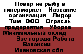 Повар на рыбу в гипермаркет › Название организации ­ Лидер Тим, ООО › Отрасль предприятия ­ Уборка › Минимальный оклад ­ 31 500 - Все города Работа » Вакансии   . Ивановская обл.